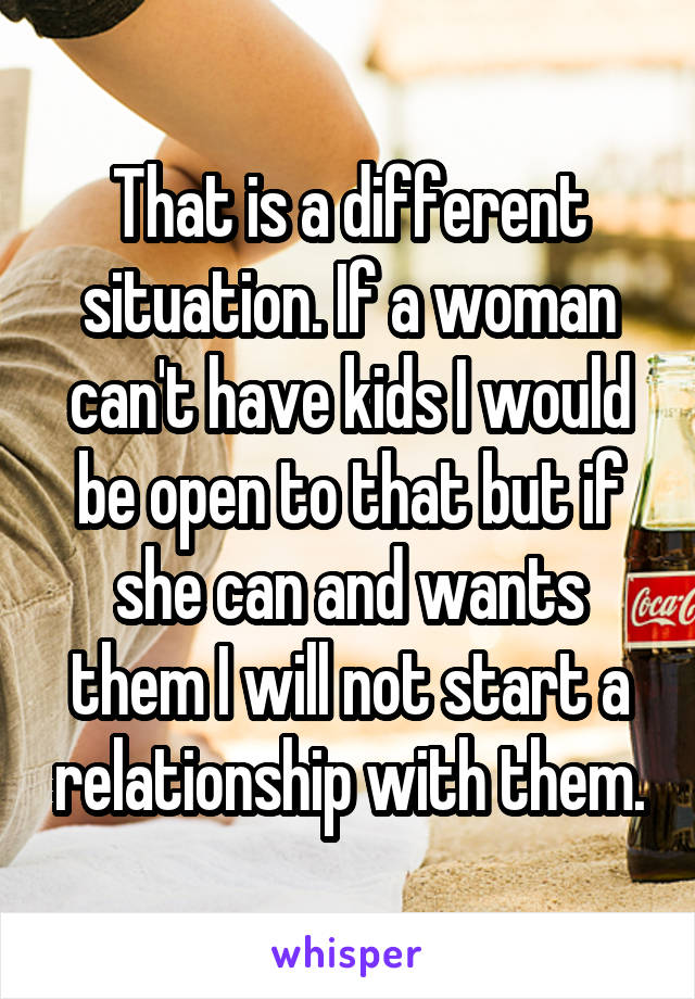 That is a different situation. If a woman can't have kids I would be open to that but if she can and wants them I will not start a relationship with them.