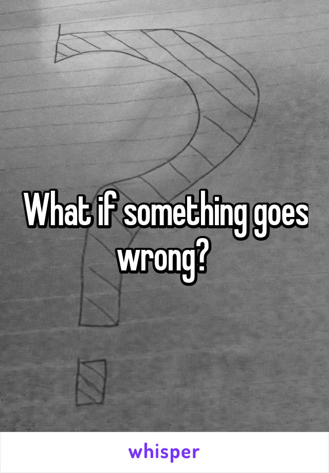 What if something goes wrong? 