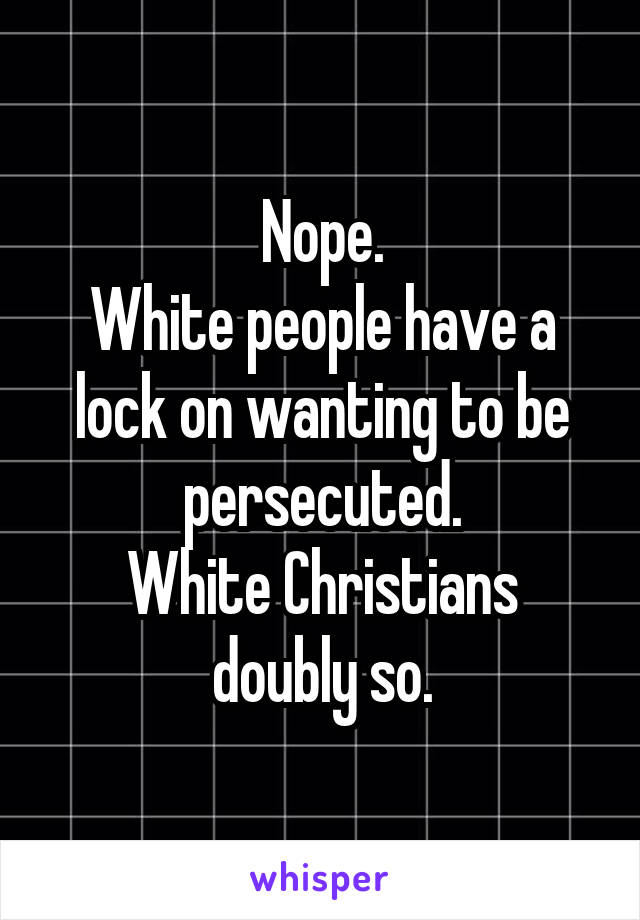 Nope.
White people have a lock on wanting to be persecuted.
White Christians doubly so.