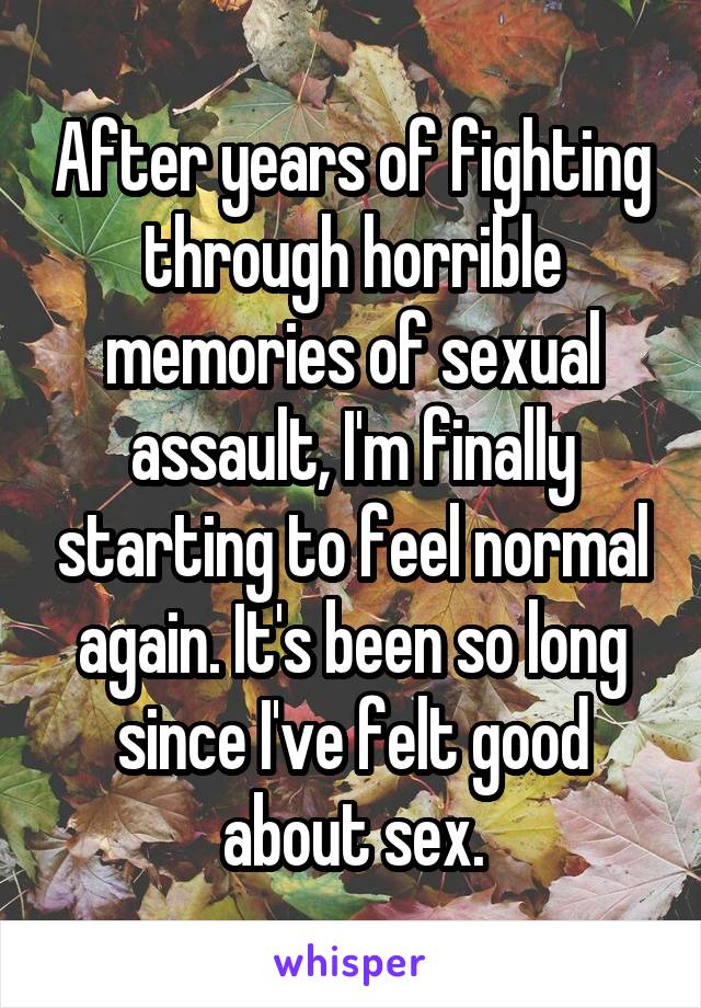 After years of fighting through horrible memories of sexual assault, I'm finally starting to feel normal again. It's been so long since I've felt good about sex.