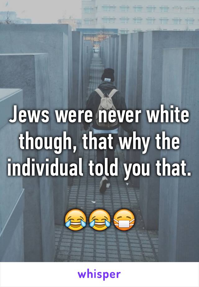 Jews were never white though, that why the individual told you that.

😂😂😷