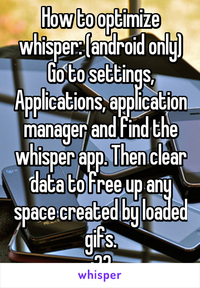 How to optimize whisper: (android only) Go to settings, Applications, application manager and find the whisper app. Then clear data to free up any space created by loaded gifs.
:33