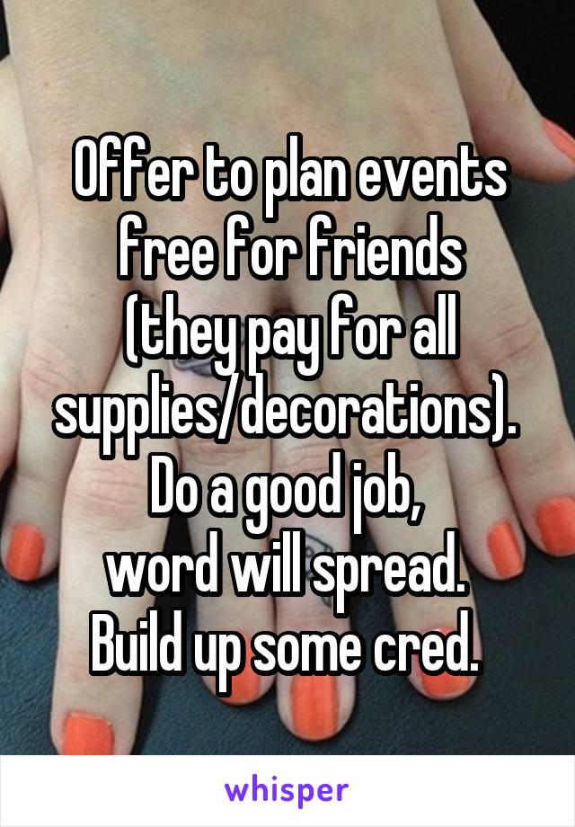 Offer to plan events free for friends
(they pay for all supplies/decorations). 
Do a good job, 
word will spread. 
Build up some cred. 