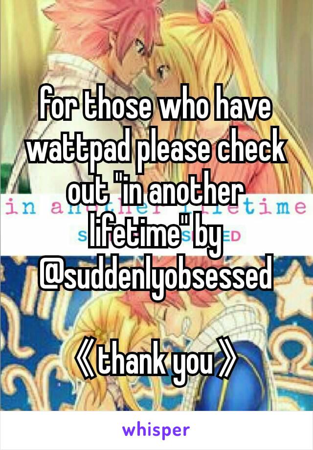 for those who have wattpad please check out "in another lifetime" by @suddenlyobsessed

《thank you》