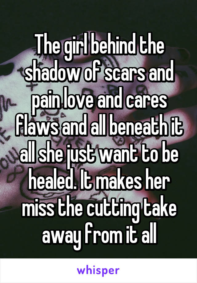 The girl behind the shadow of scars and pain love and cares flaws and all beneath it all she just want to be healed. It makes her miss the cutting take away from it all