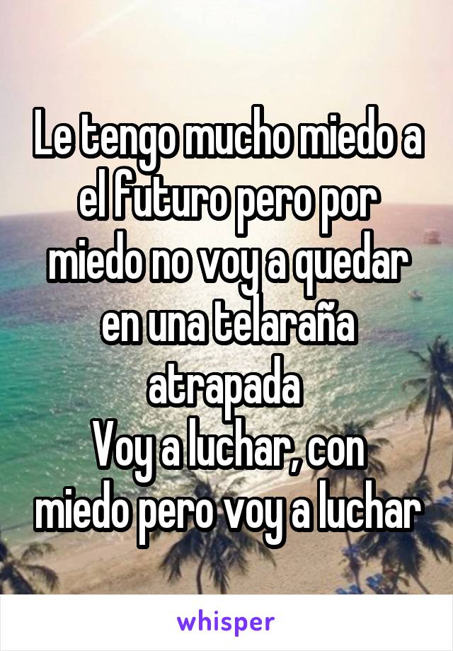 Le tengo mucho miedo a el futuro pero por miedo no voy a quedar en una telaraña atrapada 
Voy a luchar, con miedo pero voy a luchar