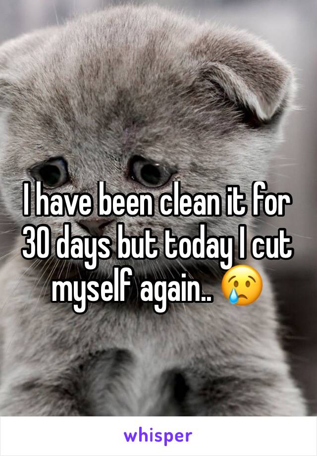 I have been clean it for 30 days but today I cut myself again.. 😢