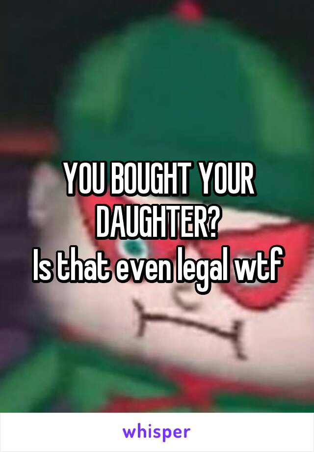 YOU BOUGHT YOUR DAUGHTER?
Is that even legal wtf