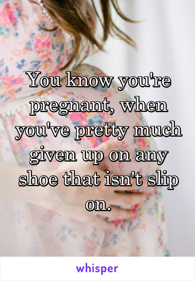 You know you're pregnant, when you've pretty much given up on any shoe that isn't slip on.