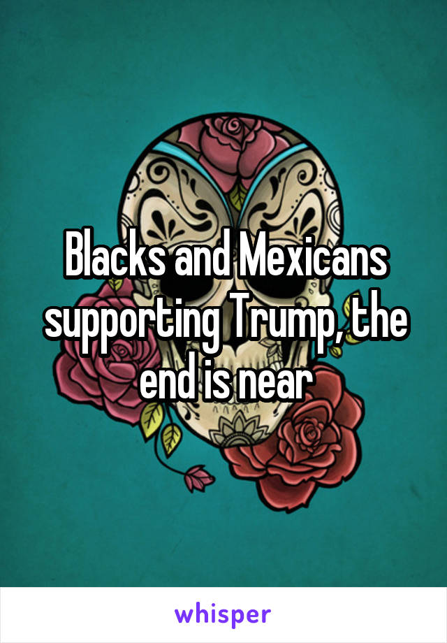 Blacks and Mexicans supporting Trump, the end is near