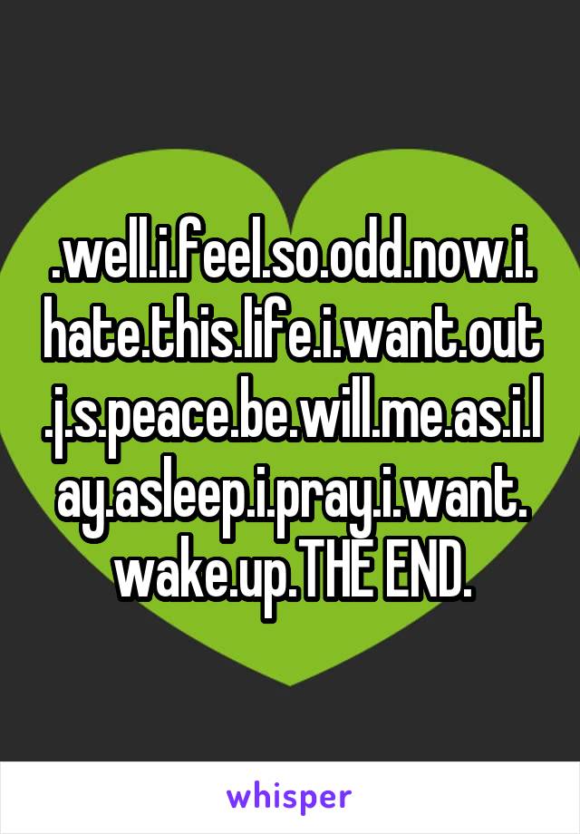 .well.i.feel.so.odd.now.i.hate.this.life.i.want.out.j.s.peace.be.will.me.as.i.lay.asleep.i.pray.i.want.wake.up.THE END.