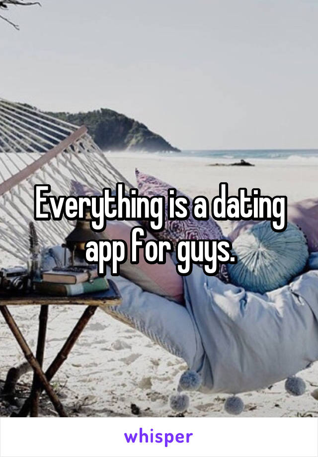 Everything is a dating app for guys.