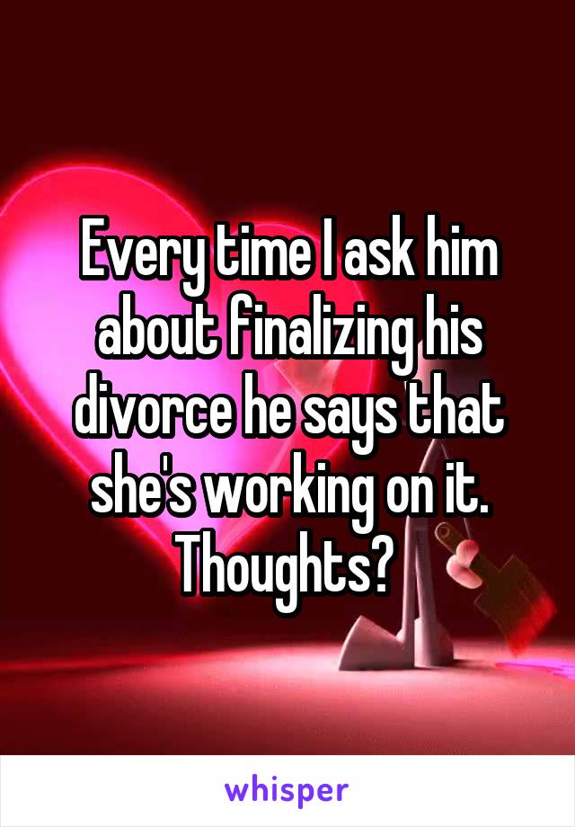 Every time I ask him about finalizing his divorce he says that she's working on it. Thoughts? 