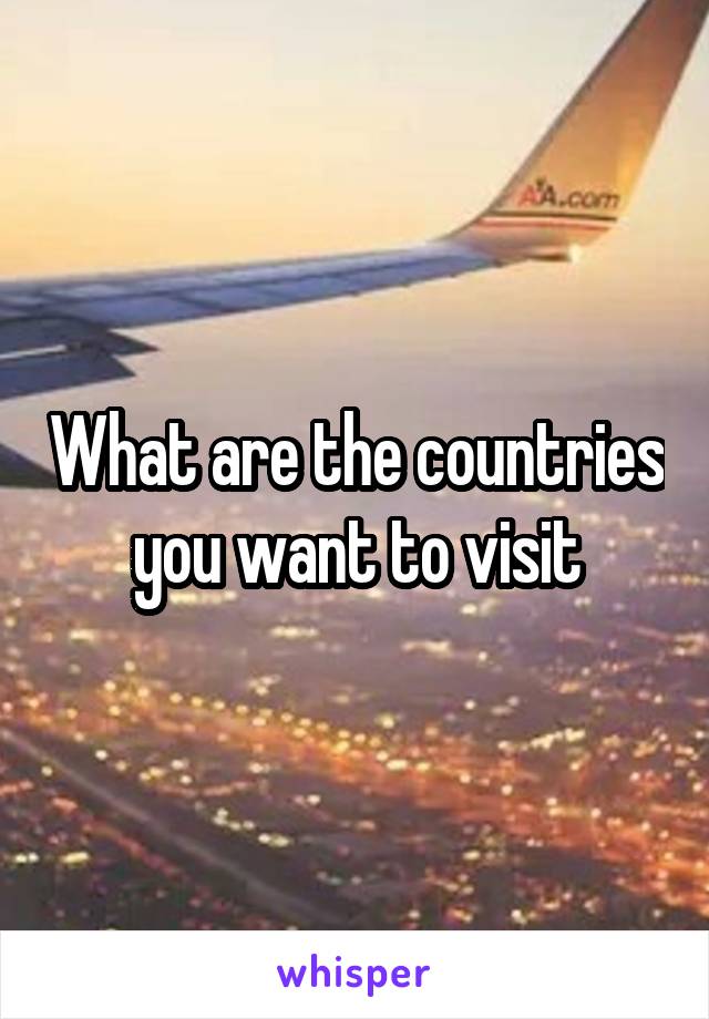 What are the countries you want to visit