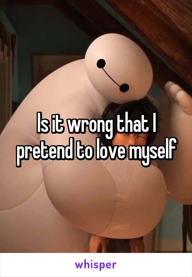 Is it wrong that I pretend to love myself