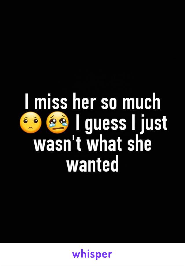 I miss her so much 🙁😢 I guess I just wasn't what she wanted