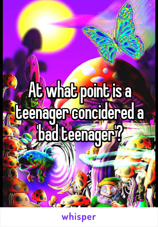 At what point is a teenager concidered a 'bad teenager'?