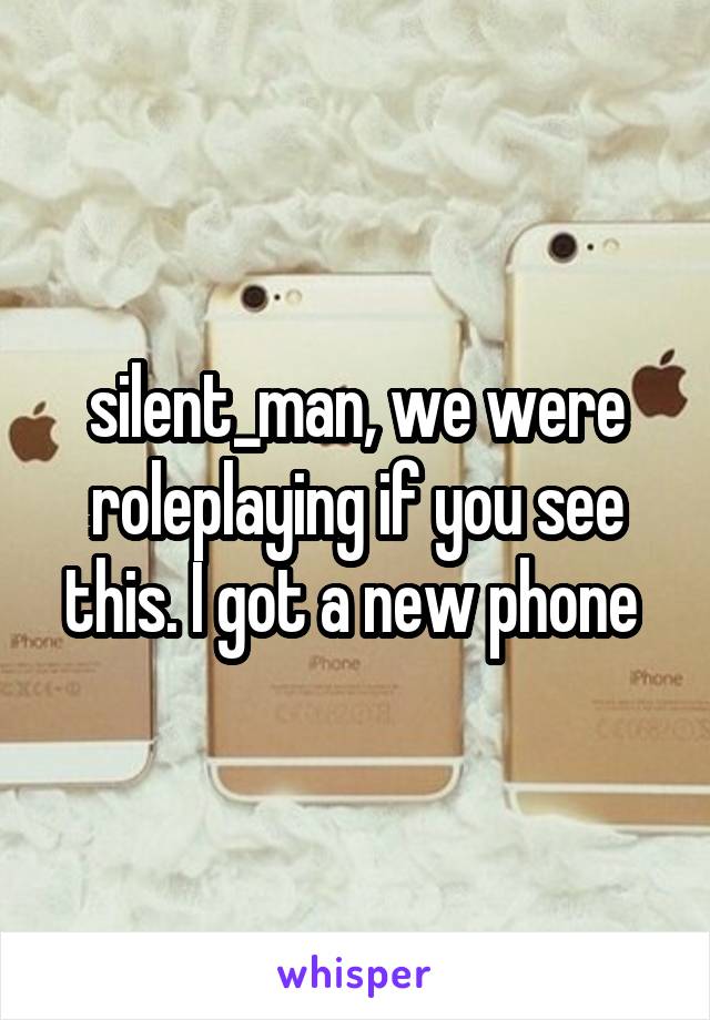 silent_man, we were roleplaying if you see this. I got a new phone 