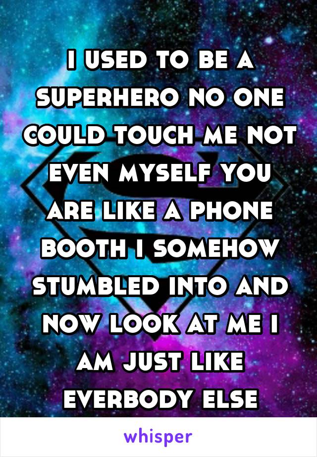 
i used to be a superhero no one could touch me not even myself you are like a phone booth i somehow stumbled into and now look at me i am just like everbody else
