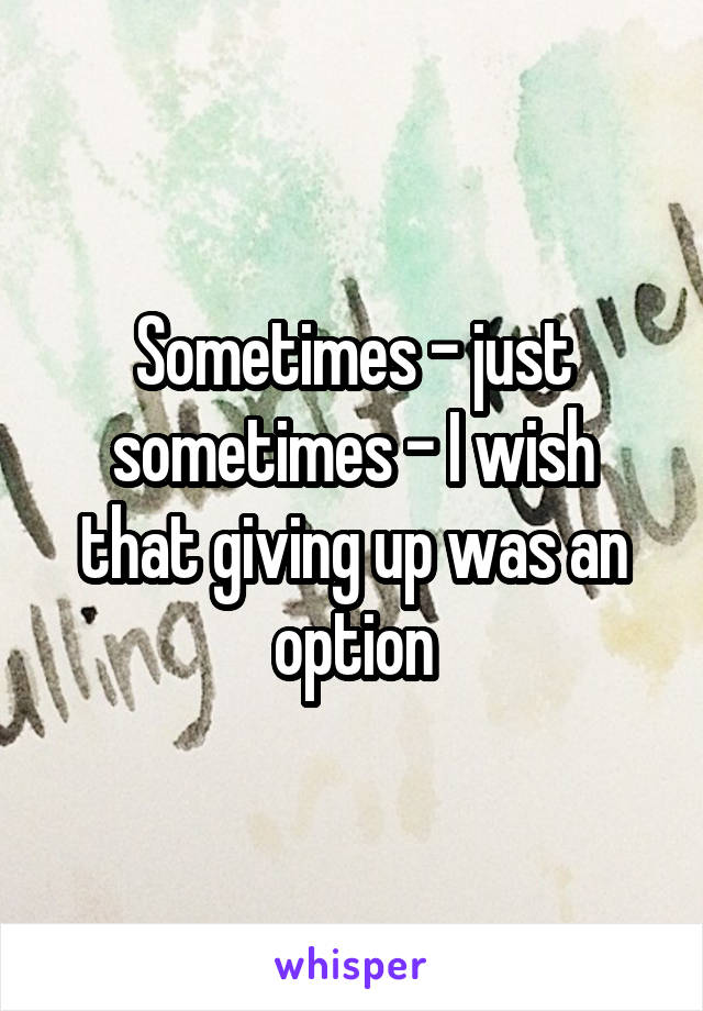 Sometimes - just sometimes - I wish that giving up was an option