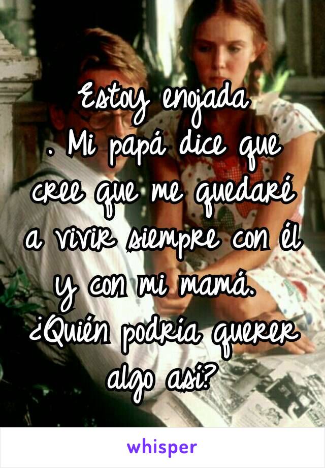 Estoy enojada
. Mi papá dice que cree que me quedaré a vivir siempre con él y con mi mamá. 
¿Quién podría querer algo así?