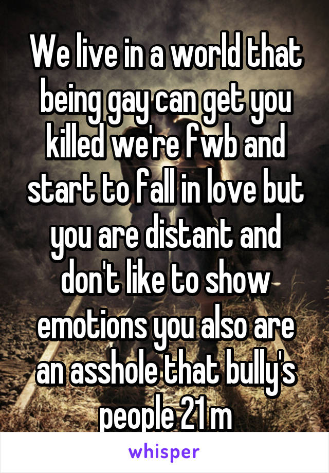 We live in a world that being gay can get you killed we're fwb and start to fall in love but you are distant and don't like to show emotions you also are an asshole that bully's people 21 m