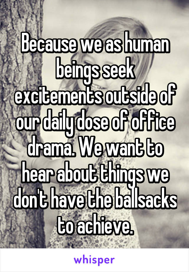 Because we as human beings seek excitements outside of our daily dose of office drama. We want to hear about things we don't have the ballsacks to achieve.