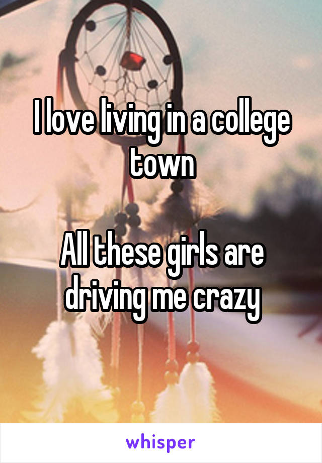 I love living in a college town

All these girls are driving me crazy
