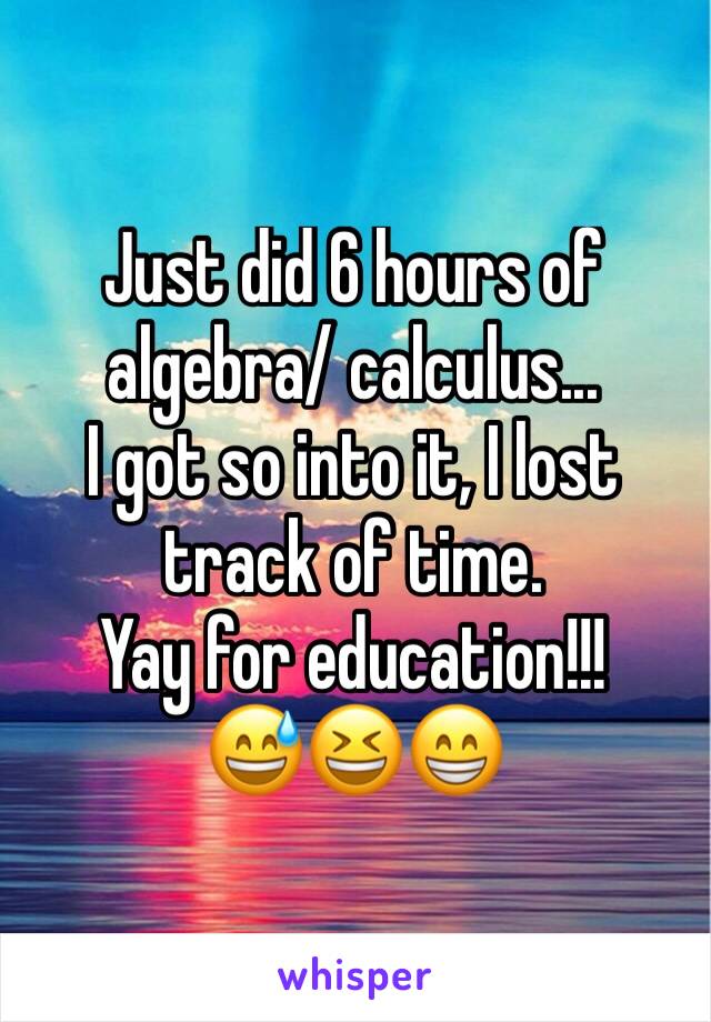 Just did 6 hours of algebra/ calculus...
I got so into it, I lost track of time. 
Yay for education!!! 
😅😆😁