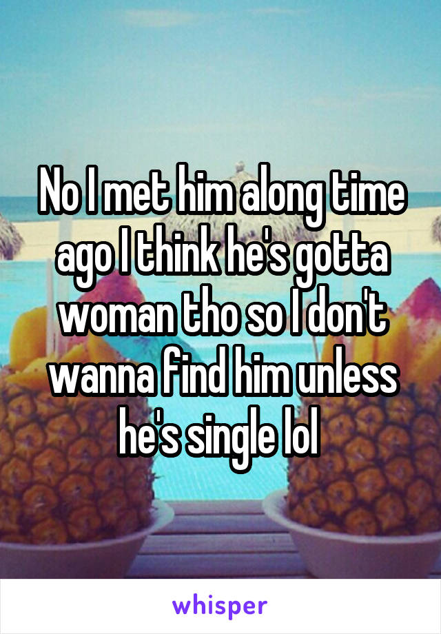 No I met him along time ago I think he's gotta woman tho so I don't wanna find him unless he's single lol 