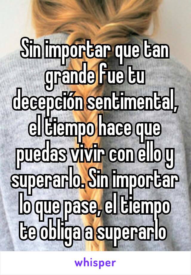 Sin importar que tan grande fue tu decepción sentimental, el tiempo hace que puedas vivir con ello y superarlo. Sin importar lo que pase, el tiempo te obliga a superarlo 