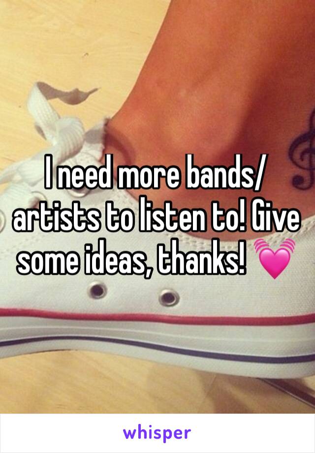 I need more bands/artists to listen to! Give some ideas, thanks! 💓