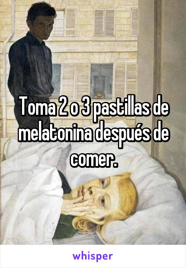 Toma 2 o 3 pastillas de melatonina después de comer.