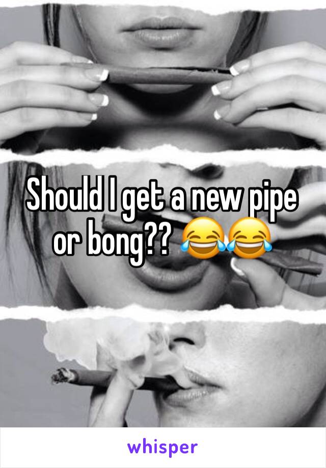 Should I get a new pipe or bong?? 😂😂