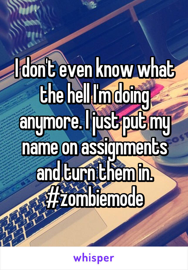 I don't even know what the hell I'm doing anymore. I just put my name on assignments and turn them in. #zombiemode