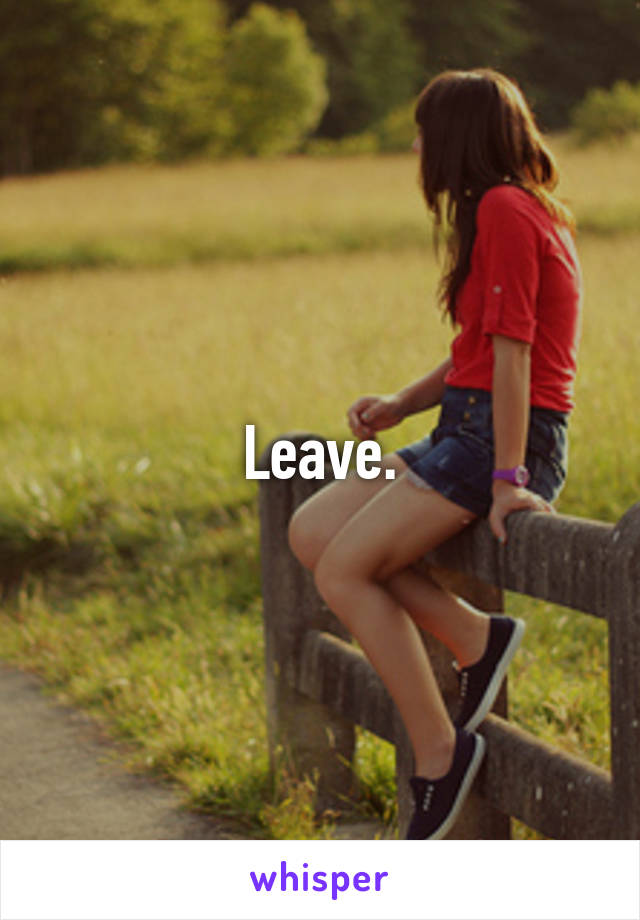 Leave.