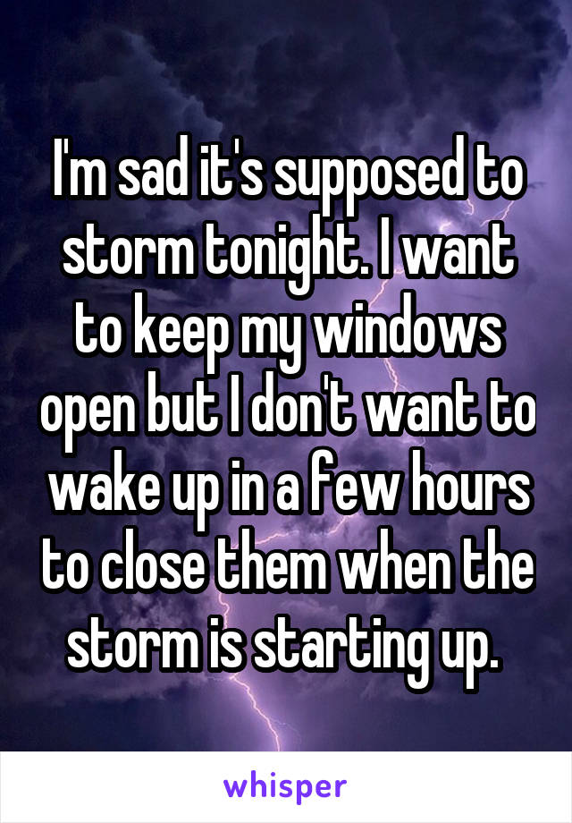 I'm sad it's supposed to storm tonight. I want to keep my windows open but I don't want to wake up in a few hours to close them when the storm is starting up. 