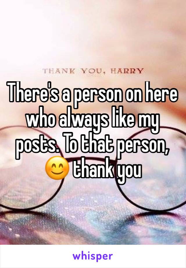 There's a person on here who always like my posts. To that person, 😊 thank you