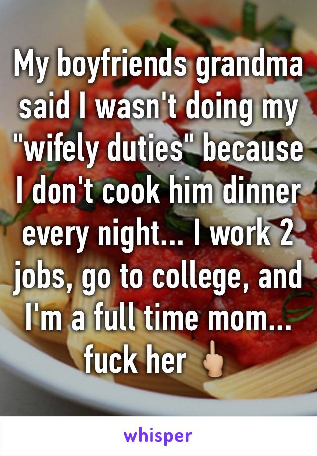 My boyfriends grandma said I wasn't doing my "wifely duties" because I don't cook him dinner every night... I work 2 jobs, go to college, and I'm a full time mom... fuck her 🖕🏼