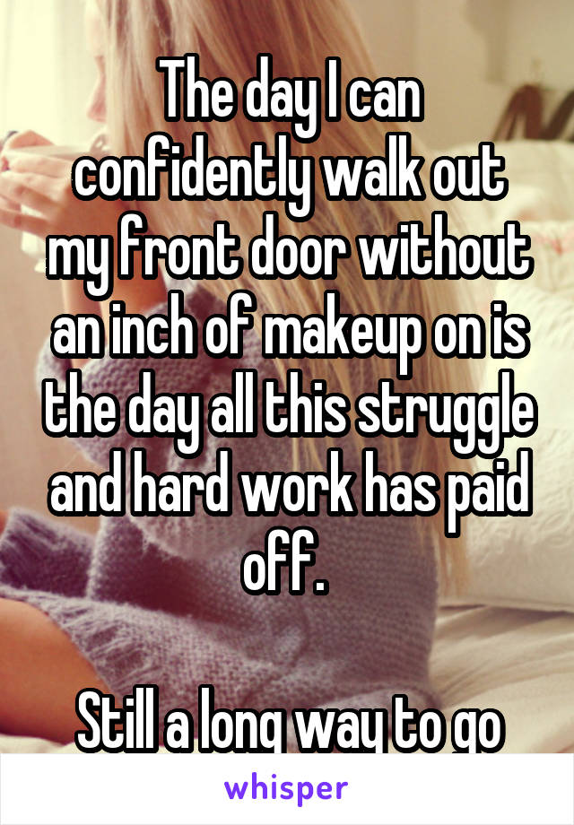 The day I can confidently walk out my front door without an inch of makeup on is the day all this struggle and hard work has paid off. 

Still a long way to go