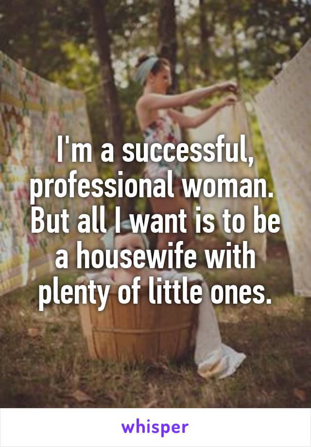 I'm a successful, professional woman.  But all I want is to be a housewife with plenty of little ones.