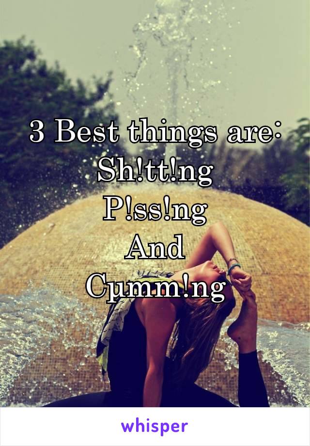 3 Best things are:
Sh!tt!ng
P!ss!ng
And
Cμmm!ng