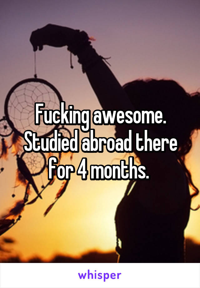 Fucking awesome. Studied abroad there for 4 months. 