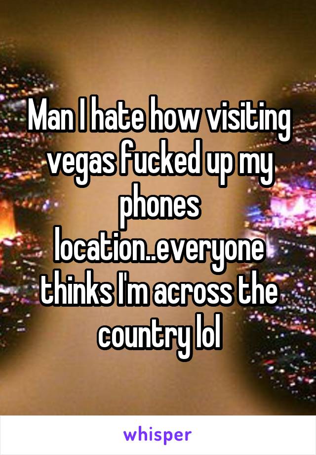 Man I hate how visiting vegas fucked up my phones location..everyone thinks I'm across the country lol