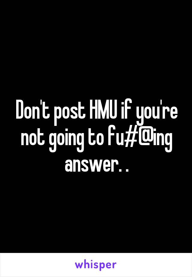 Don't post HMU if you're not going to fu#@ing answer. .