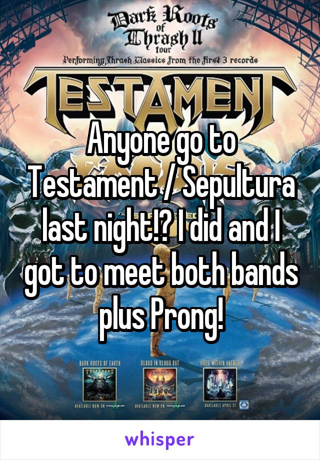 Anyone go to Testament / Sepultura last night!? I did and I got to meet both bands plus Prong!