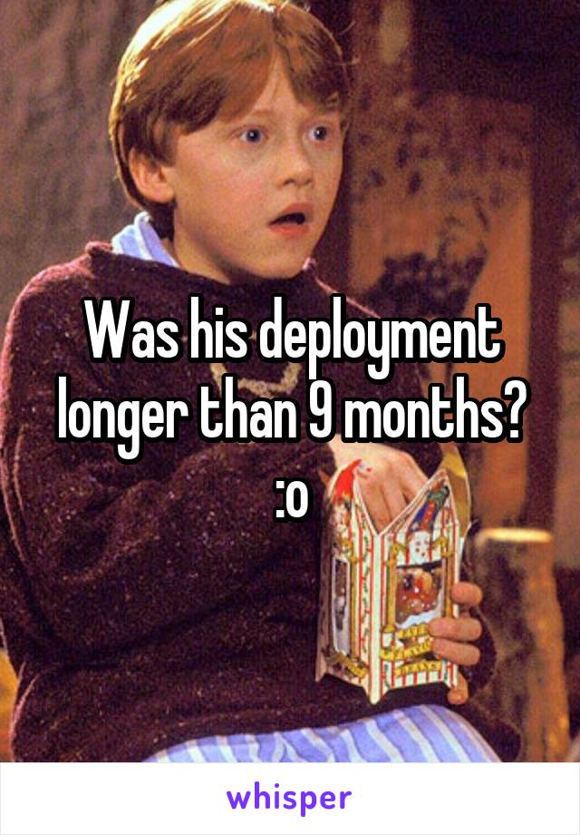 Was his deployment longer than 9 months? :o