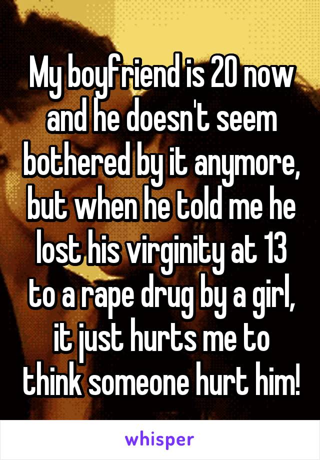 My boyfriend is 20 now and he doesn't seem bothered by it anymore, but when he told me he lost his virginity at 13 to a rape drug by a girl, it just hurts me to think someone hurt him!