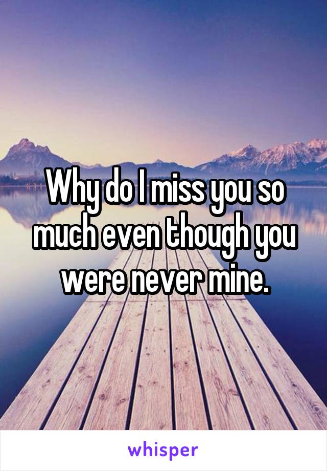 Why do I miss you so much even though you were never mine.