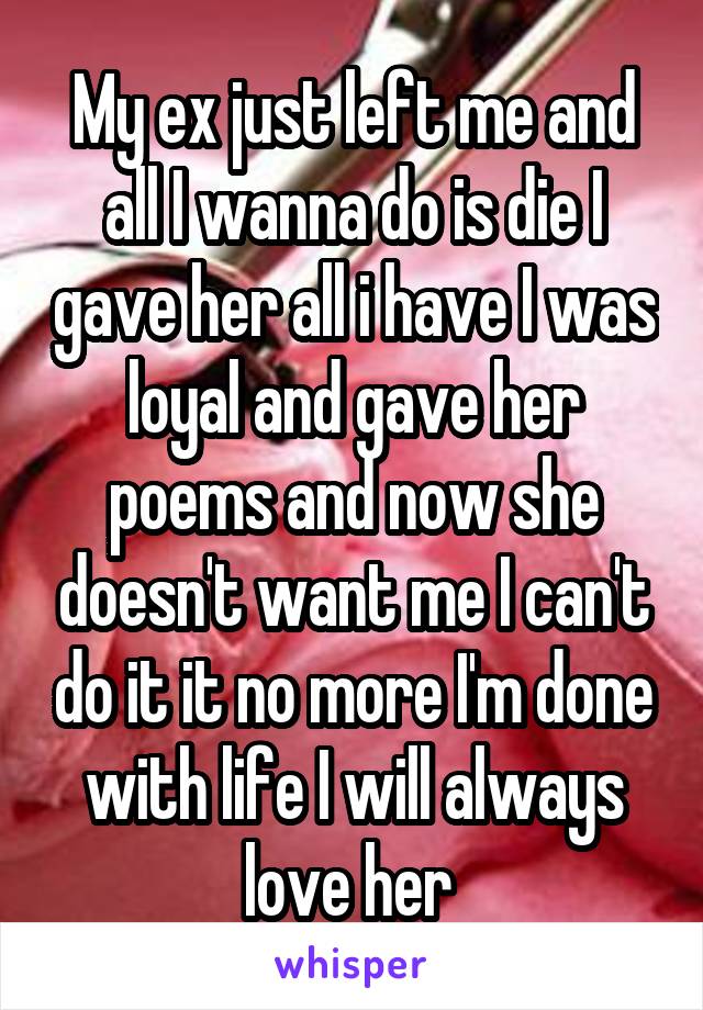 My ex just left me and all I wanna do is die I gave her all i have I was loyal and gave her poems and now she doesn't want me I can't do it it no more I'm done with life I will always love her 